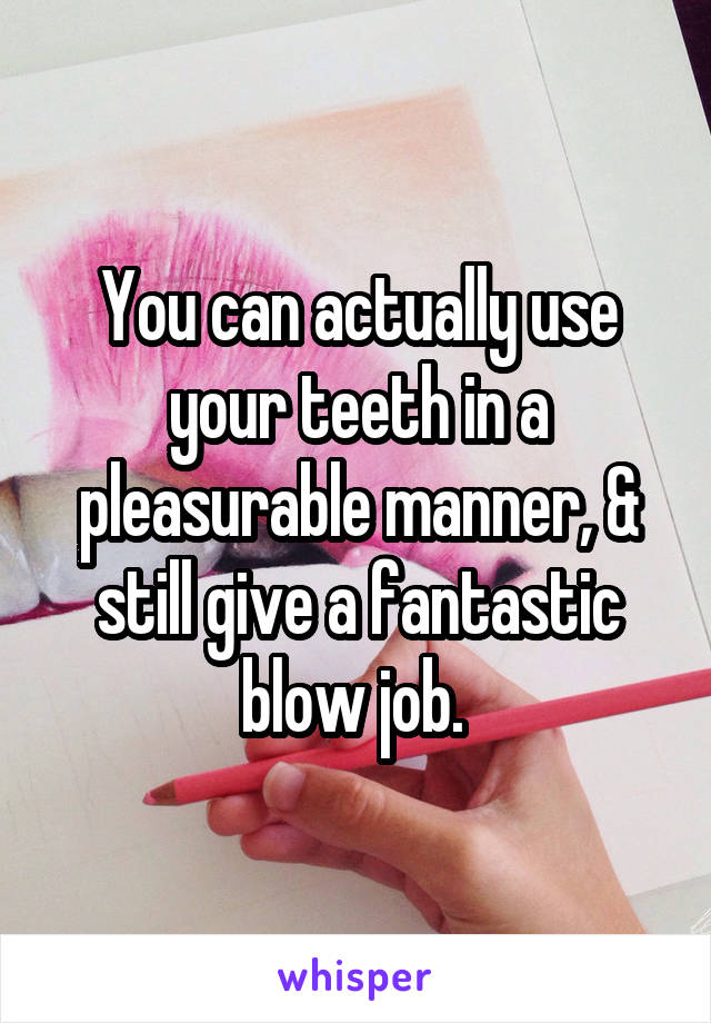 You can actually use your teeth in a pleasurable manner, & still give a fantastic blow job. 