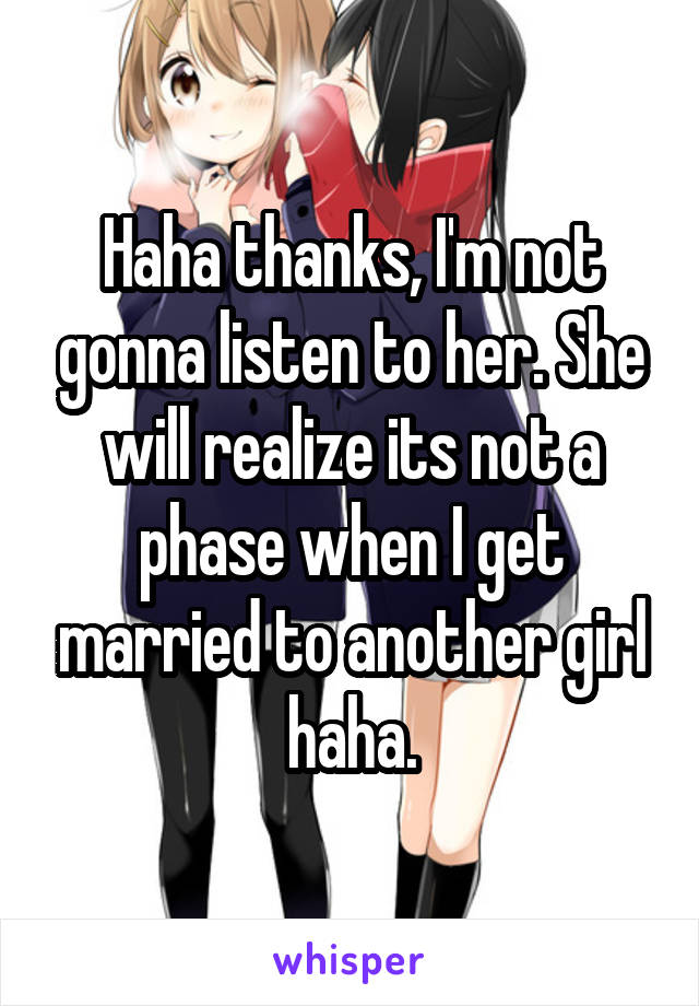 Haha thanks, I'm not gonna listen to her. She will realize its not a phase when I get married to another girl haha.