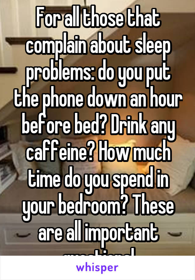 For all those that complain about sleep problems: do you put the phone down an hour before bed? Drink any caffeine? How much time do you spend in your bedroom? These are all important questions!