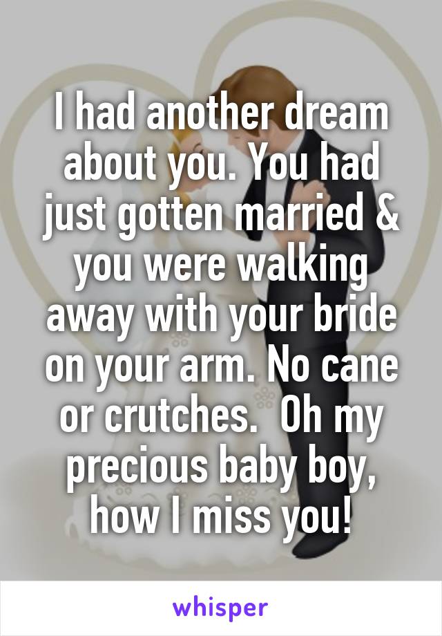 I had another dream about you. You had just gotten married & you were walking away with your bride on your arm. No cane or crutches.  Oh my precious baby boy, how I miss you!