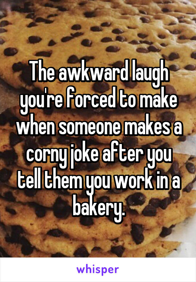 The awkward laugh you're forced to make when someone makes a corny joke after you tell them you work in a bakery.