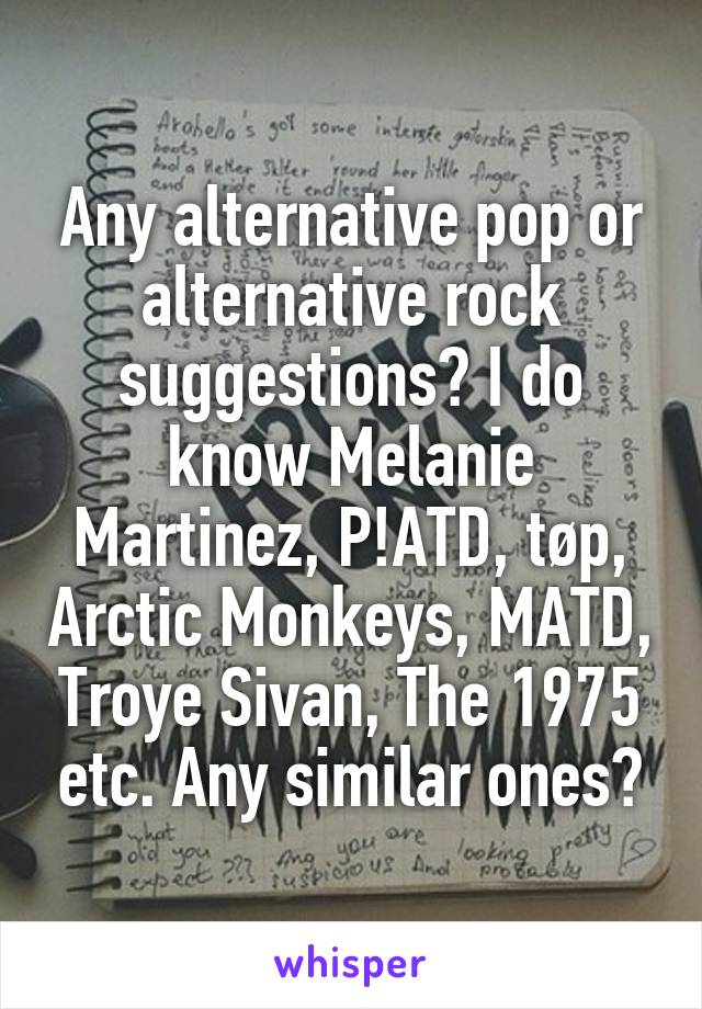 Any alternative pop or alternative rock suggestions? I do know Melanie Martinez, P!ATD, tøp, Arctic Monkeys, MATD, Troye Sivan, The 1975 etc. Any similar ones?