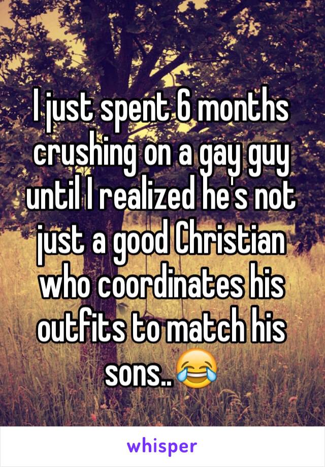 I just spent 6 months crushing on a gay guy until I realized he's not just a good Christian who coordinates his outfits to match his sons..😂