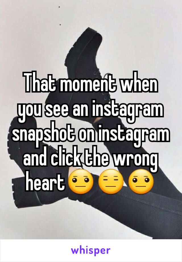 That moment when you see an instagram snapshot on instagram and click the wrong heart😐😑😐