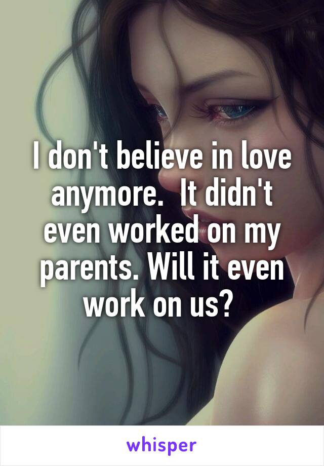 I don't believe in love anymore.  It didn't even worked on my parents. Will it even work on us? 