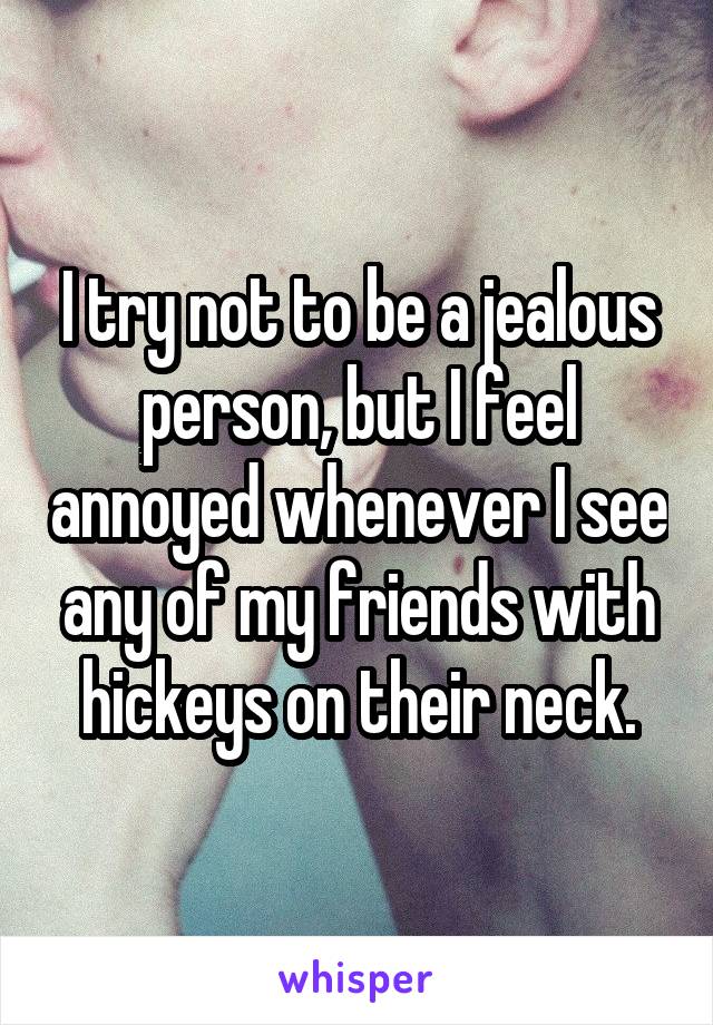 I try not to be a jealous person, but I feel annoyed whenever I see any of my friends with hickeys on their neck.