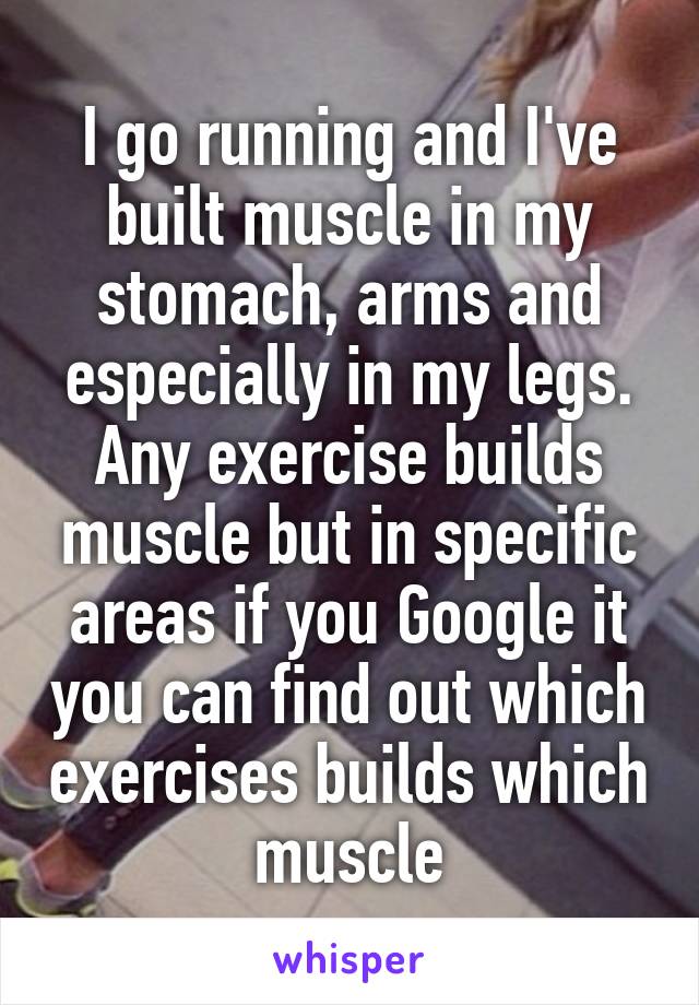 I go running and I've built muscle in my stomach, arms and especially in my legs. Any exercise builds muscle but in specific areas if you Google it you can find out which exercises builds which muscle