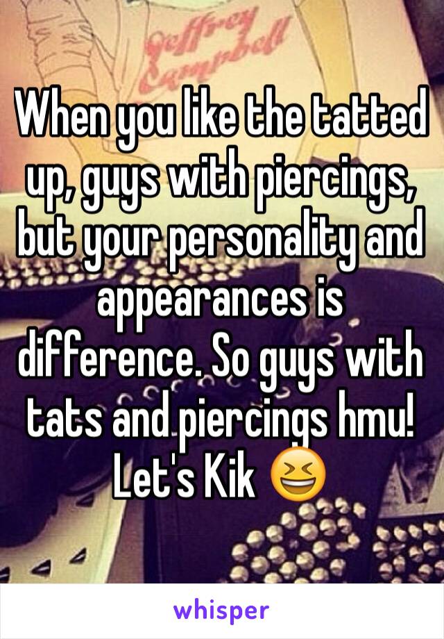 When you like the tatted up, guys with piercings, but your personality and appearances is difference. So guys with tats and piercings hmu! Let's Kik 😆 