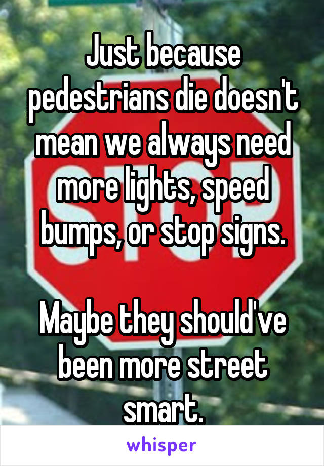 Just because pedestrians die doesn't mean we always need more lights, speed bumps, or stop signs.

Maybe they should've been more street smart.