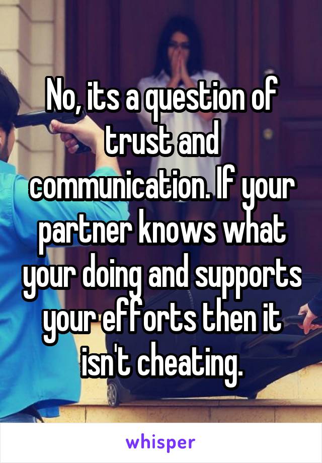 No, its a question of trust and communication. If your partner knows what your doing and supports your efforts then it isn't cheating.