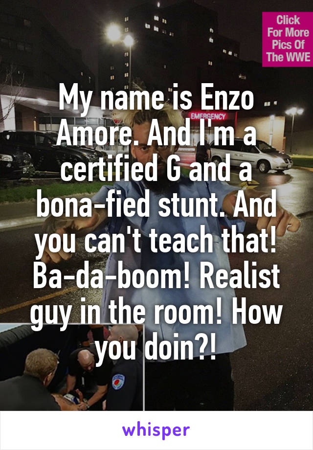 My name is Enzo Amore. And I'm a certified G and a bona-fied stunt. And you can't teach that! Ba-da-boom! Realist guy in the room! How you doin?!