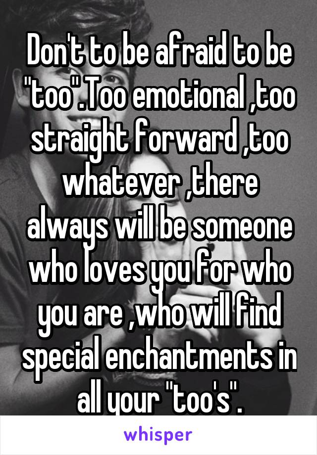 Don't to be afraid to be "too".Too emotional ,too straight forward ,too whatever ,there always will be someone who loves you for who you are ,who will find special enchantments in all your "too's".