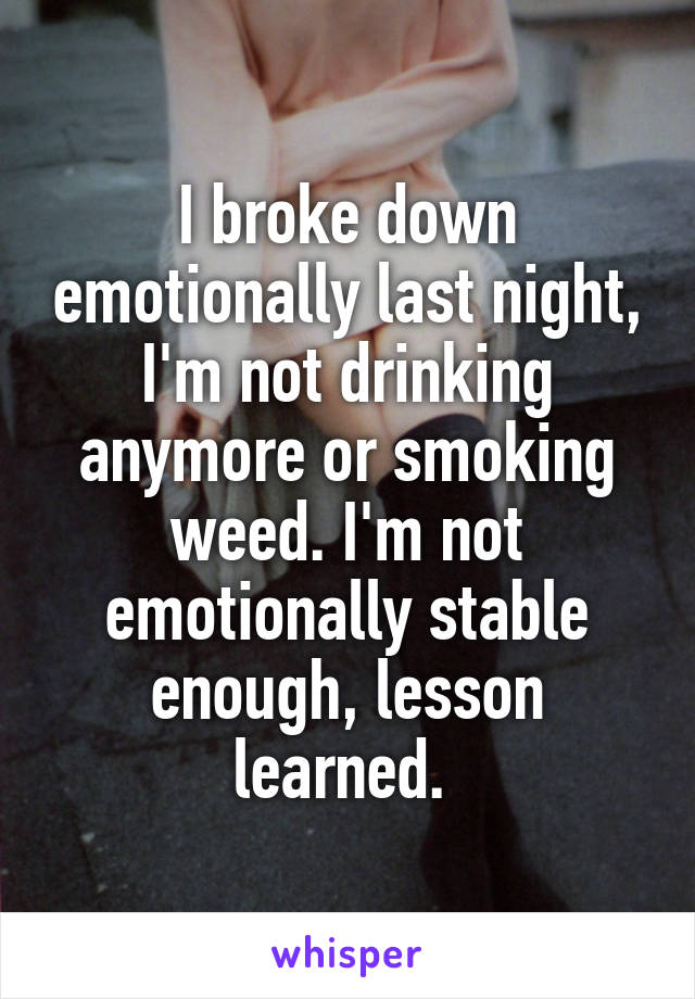 I broke down emotionally last night, I'm not drinking anymore or smoking weed. I'm not emotionally stable enough, lesson learned. 