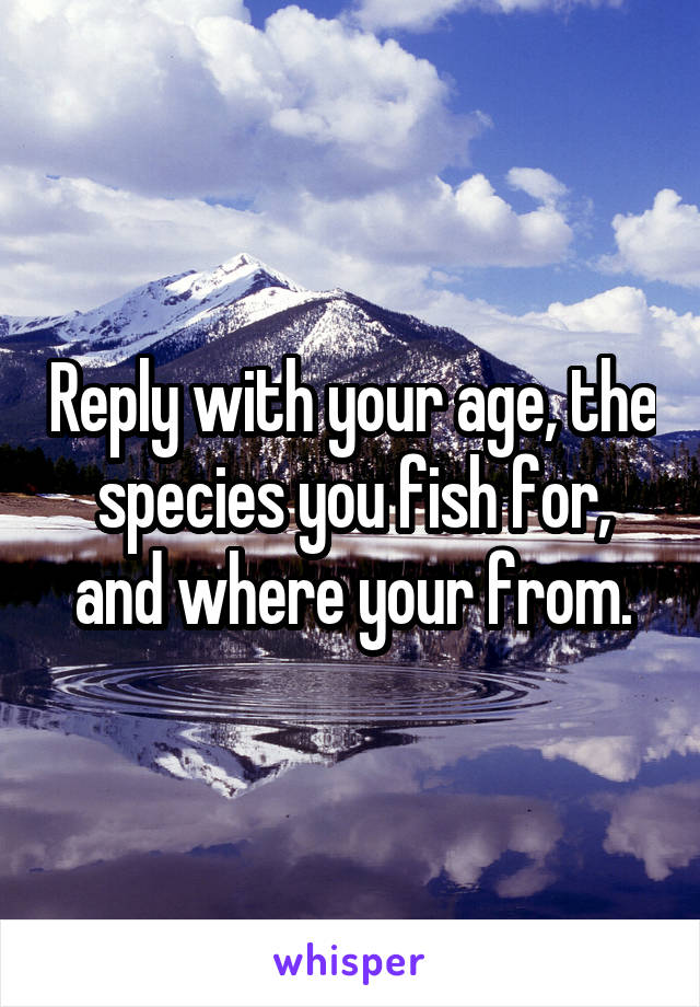 Reply with your age, the species you fish for, and where your from.