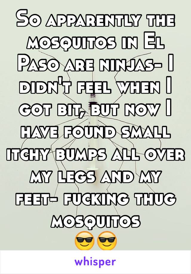 So apparently the mosquitos in El Paso are ninjas- I didn't feel when I got bit, but now I have found small itchy bumps all over my legs and my feet- fucking thug mosquitos 
😎😎
Damnit! 😩😩😩😑