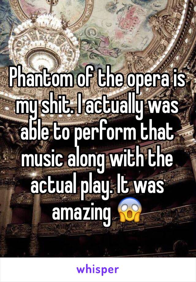 Phantom of the opera is my shit. I actually was able to perform that music along with the actual play. It was amazing 😱