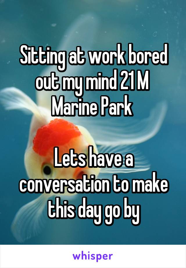 Sitting at work bored out my mind 21 M 
Marine Park 

Lets have a conversation to make this day go by