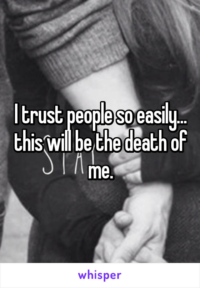 I trust people so easily... this will be the death of me.