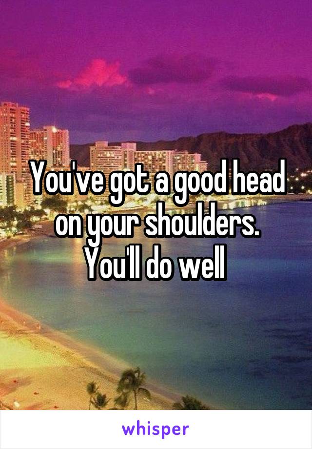 You've got a good head on your shoulders.
You'll do well 