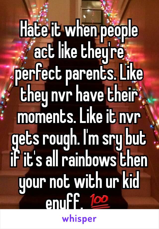 Hate it when people act like they're perfect parents. Like they nvr have their moments. Like it nvr gets rough. I'm sry but if it's all rainbows then your not with ur kid enuff. 💯
