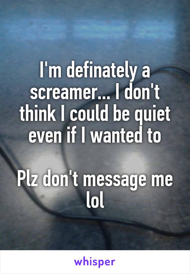 I'm definately a screamer... I don't think I could be quiet even if I wanted to

Plz don't message me lol
