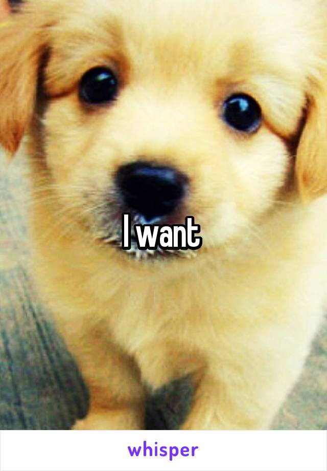 I want 