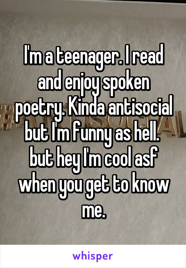 I'm a teenager. I read and enjoy spoken poetry. Kinda antisocial but I'm funny as hell.  but hey I'm cool asf when you get to know me.