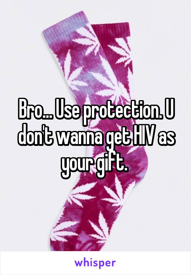 Bro... Use protection. U don't wanna get HIV as your gift. 