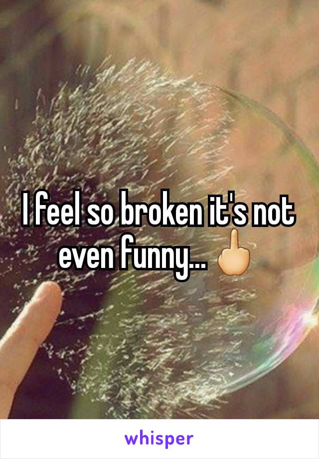 I feel so broken it's not even funny...🖕