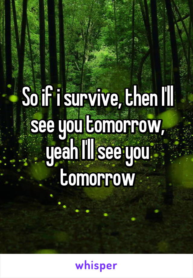 So if i survive, then I'll see you tomorrow, yeah I'll see you tomorrow