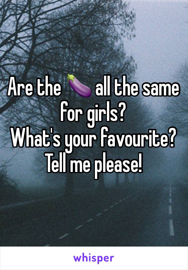Are the 🍆 all the same for girls? 
What's your favourite?
Tell me please!
