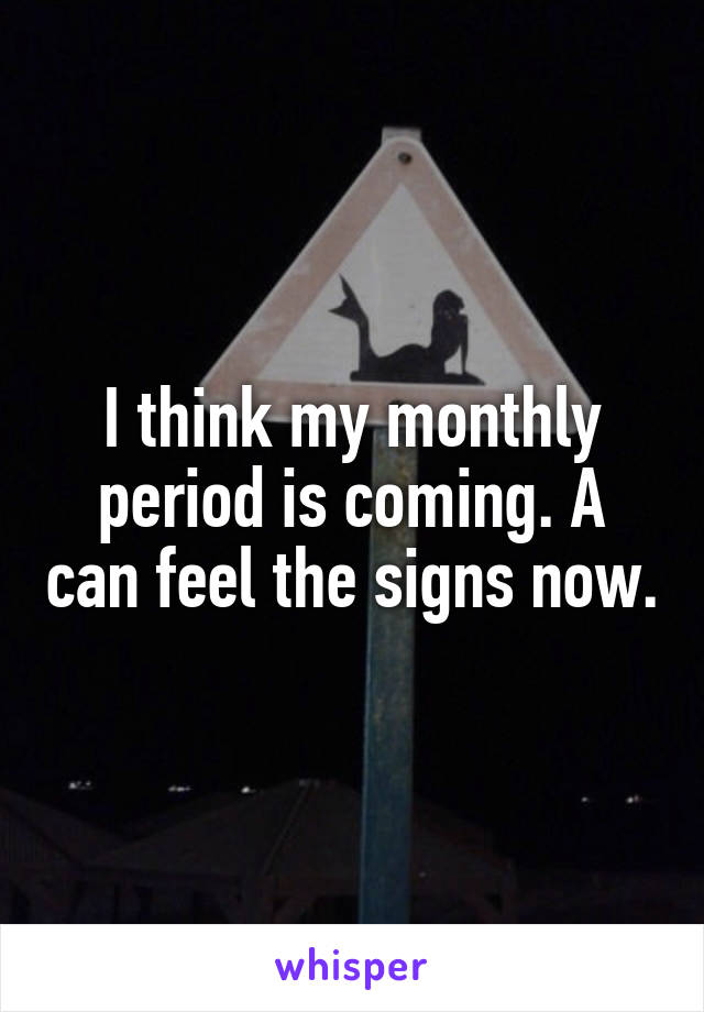 I think my monthly period is coming. A can feel the signs now.
