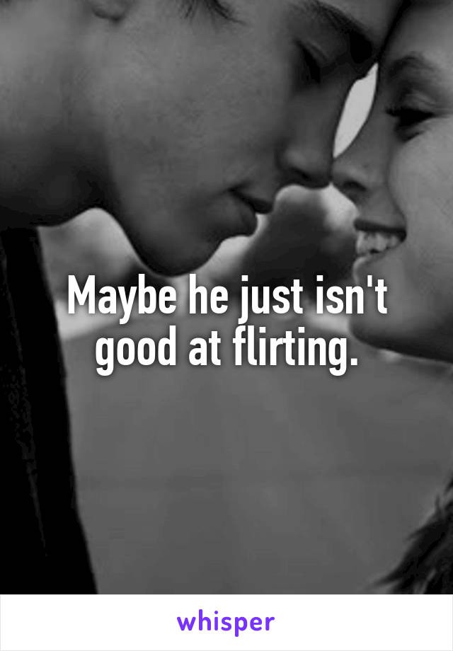 Maybe he just isn't good at flirting.