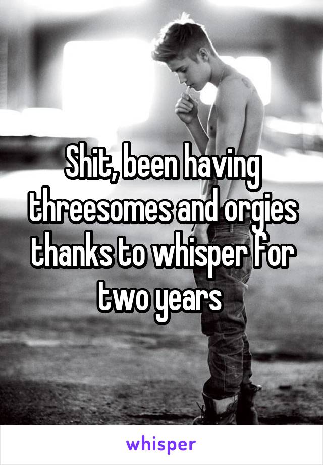 Shit, been having threesomes and orgies thanks to whisper for two years 