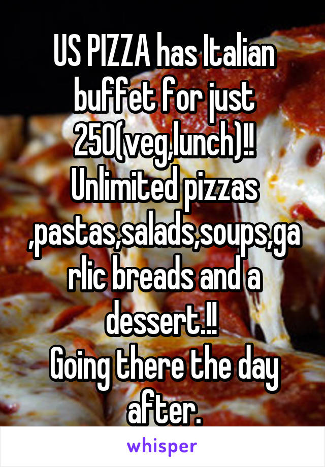 US PIZZA has Italian buffet for just 250(veg,lunch)!! Unlimited pizzas ,pastas,salads,soups,garlic breads and a dessert.!! 
Going there the day after.