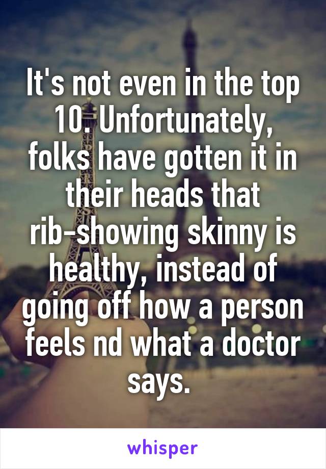 It's not even in the top 10. Unfortunately, folks have gotten it in their heads that rib-showing skinny is healthy, instead of going off how a person feels nd what a doctor says. 