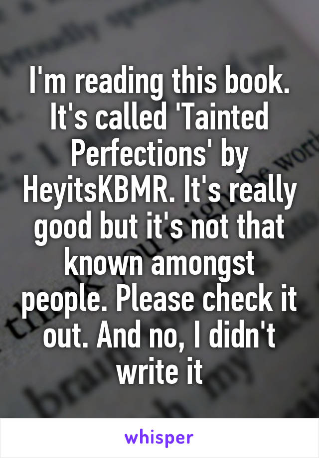 I'm reading this book. It's called 'Tainted Perfections' by HeyitsKBMR. It's really good but it's not that known amongst people. Please check it out. And no, I didn't write it