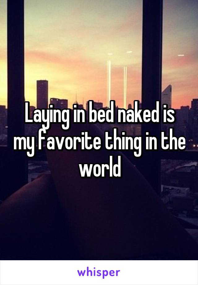 Laying in bed naked is my favorite thing in the world