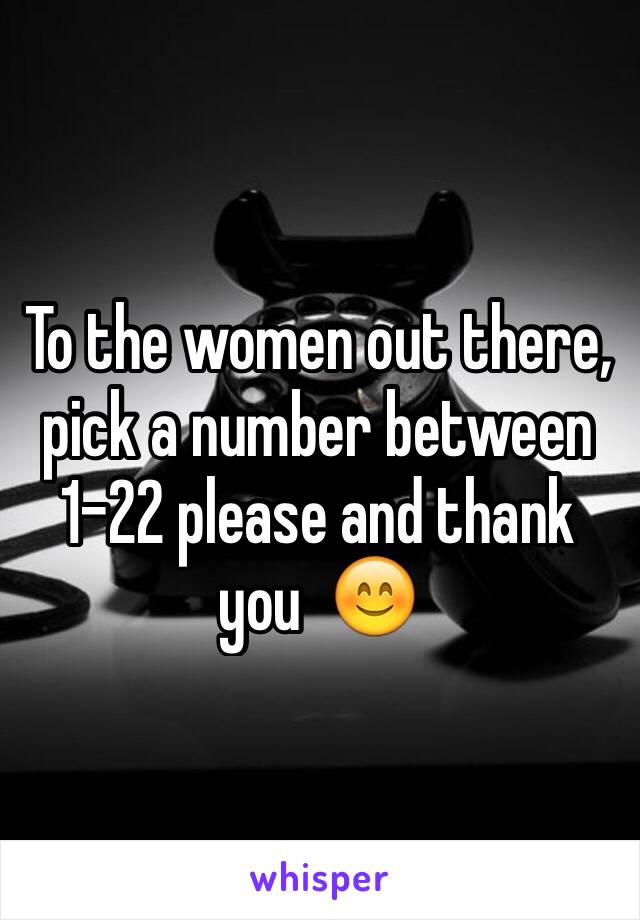 To the women out there, pick a number between 1-22 please and thank you  😊