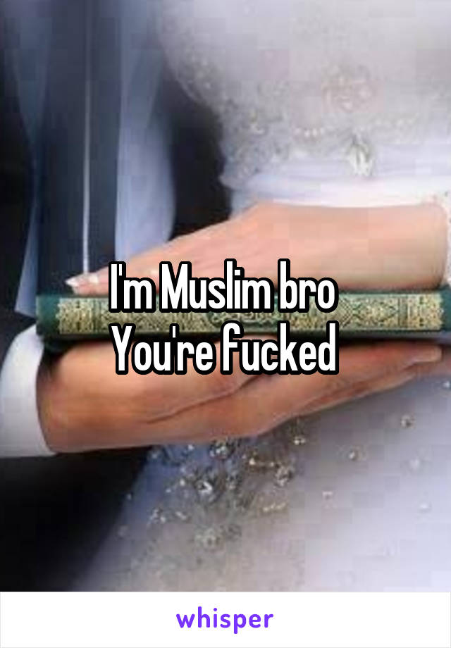 I'm Muslim bro 
You're fucked 