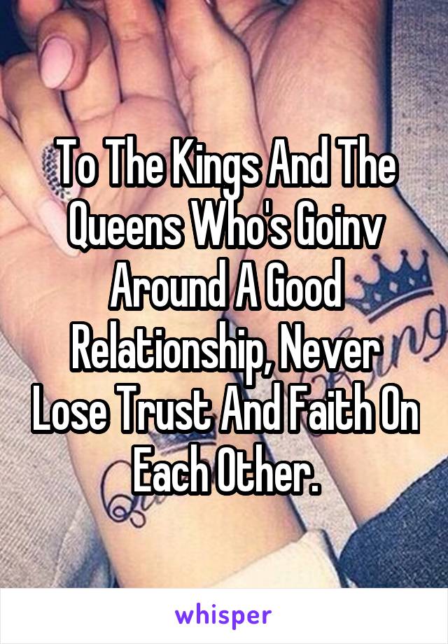 To The Kings And The Queens Who's Goinv Around A Good Relationship, Never Lose Trust And Faith On Each Other.