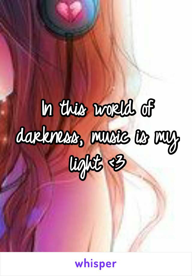 In this world of darkness, music is my light <3