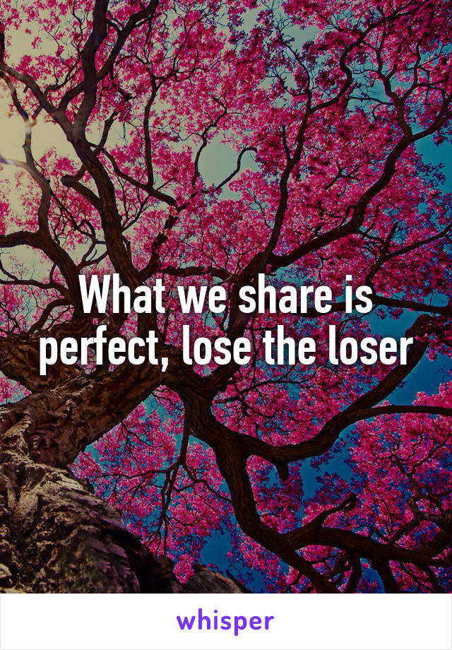 What we share is perfect, lose the loser