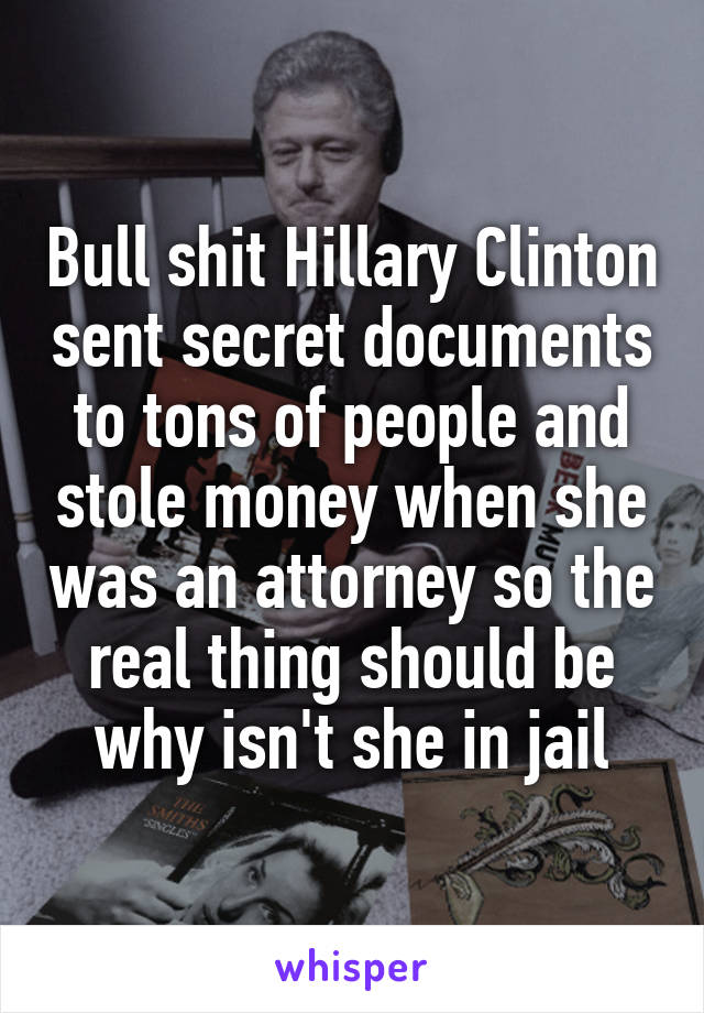 Bull shit Hillary Clinton sent secret documents to tons of people and stole money when she was an attorney so the real thing should be why isn't she in jail