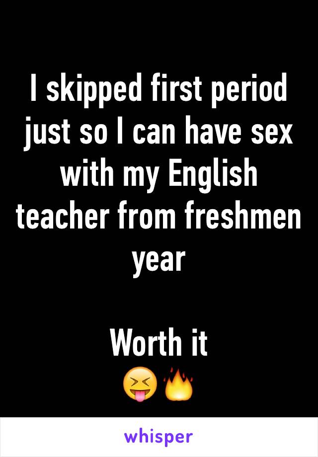 I skipped first period just so I can have sex with my English teacher from freshmen year 

Worth it 
😝🔥