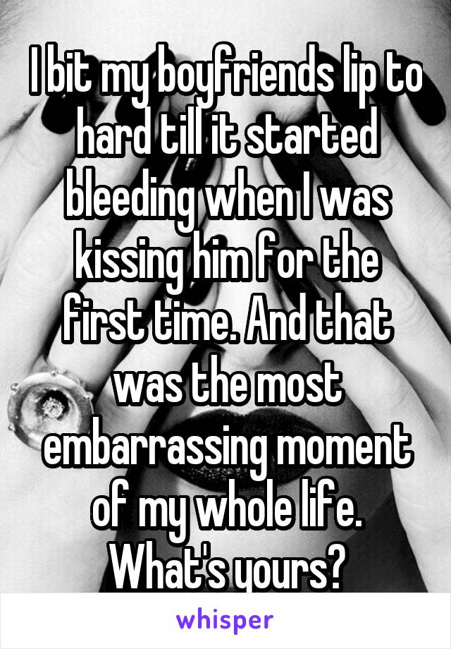 I bit my boyfriends lip to hard till it started bleeding when I was kissing him for the first time. And that was the most embarrassing moment of my whole life.
What's yours?