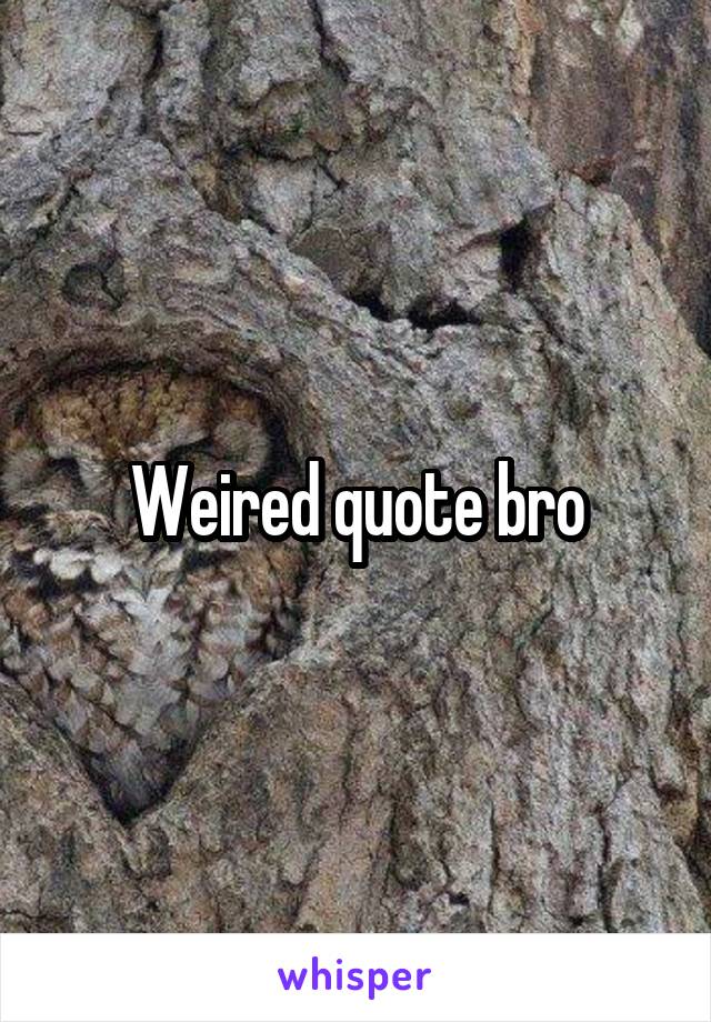 Weired quote bro