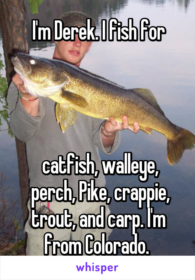 I'm Derek. I fish for




 catfish, walleye,
 perch, Pike, crappie, trout, and carp. I'm from Colorado. 