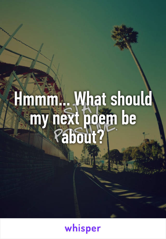 Hmmm... What should my next poem be about?