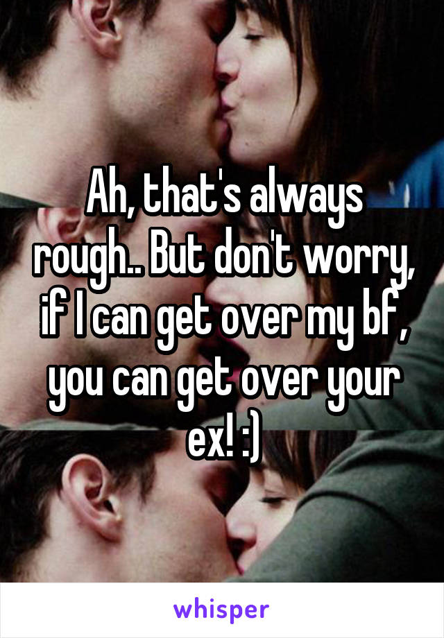 Ah, that's always rough.. But don't worry, if I can get over my bf, you can get over your ex! :)